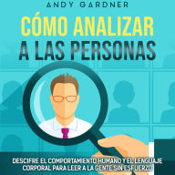 Cómo analizar a las personas: Descifre el comportamiento humano y el lenguaje corporal para leer a la gente sin esfuerzo