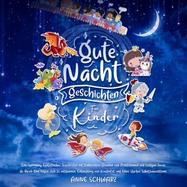 Gute-Nacht-Geschichten für Kinder: Fantastische Traumreisen mit Einhörnern, Drachen und Prinzessinnen und lustigen Tieren helfen Ihrem Kind, sich zu entspannen, Kreativität zu entwickeln und Eines Starken Selbstbewusstseins