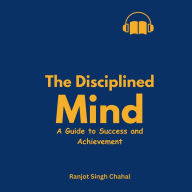 The Disciplined Mind: A Guide to Success and Achievement