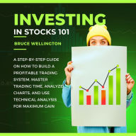 Investing in Stocks 101: A Step-by-Step Guide on How to Build a Profitable Trading System, Master Trading Time, Analyze Charts, and Use Technical Analysis for Maximum Gain