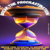 Break the Procrastination!: Unlock your Potential to Succeed and Achieve your Goals in Record Time