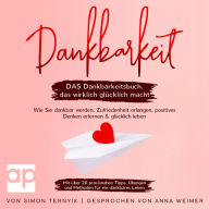 Dankbarkeit: DAS Dankbarkeitsbuch, das wirklich glücklich macht. Wie Sie dankbar werden, Zufriedenheit erlangen, positives Denken erlernen & glücklich leben. Mit über 20 praxisnahen Tipps, Übungen und Methoden für ein dankbares Leben