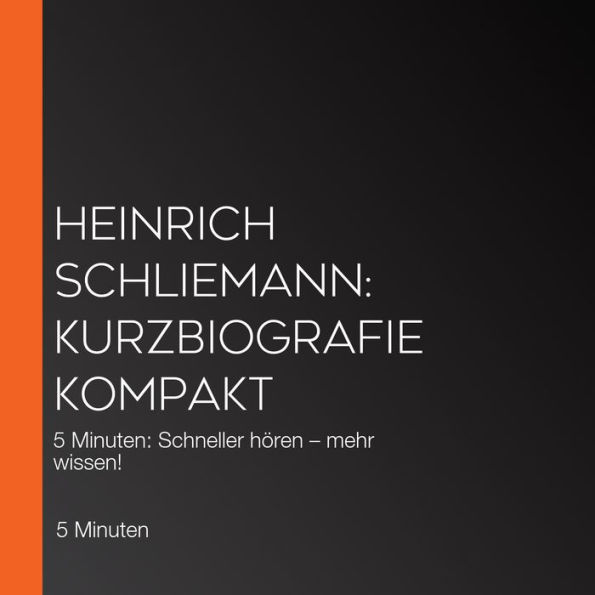 Heinrich Schliemann: Kurzbiografie kompakt: 5 Minuten: Schneller hören - mehr wissen!