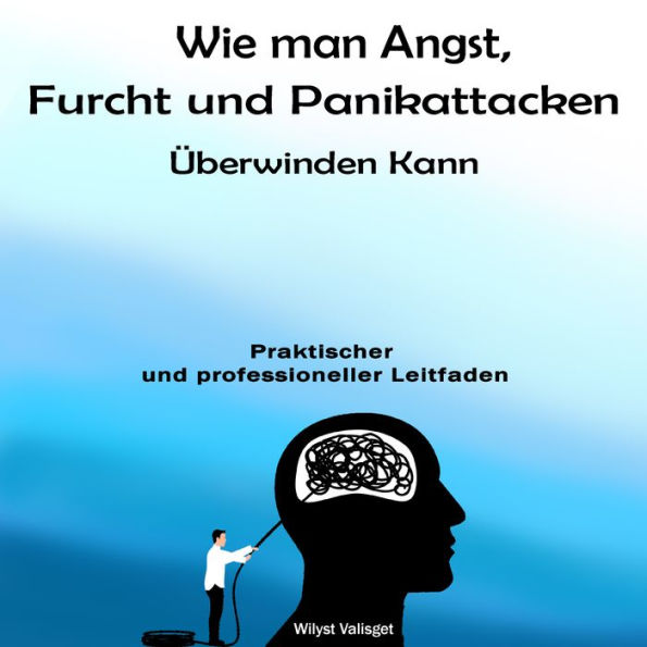 Wie man Angst, Furcht und Panikattacken Überwinden Kann: Praktischer und professioneller Leitfaden