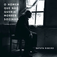 O Homem Que Não Queria Morrer Sozinho: E Outras Histórias