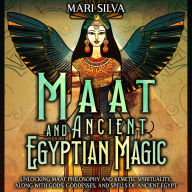 Maat and Ancient Egyptian Magic: Unlocking Maat Philosophy and Kemetic Spirituality, along with Gods, Goddesses, and Spells of Ancient Egypt