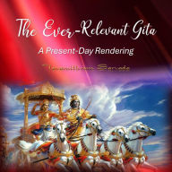 The Ever-Relevant Gita: A Present-Day Rendering: An Interpretation of the Srimad Bhagavad Gita,