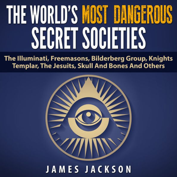 The World's Most Dangerous Secret Societies: The Illuminati, Freemasons, Bilderberg Group, Knights Templar, The Jesuits, Skull And Bones And Others