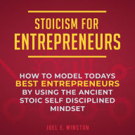Stoicism for Entrepreneurs: How to Model Today's Best Entrepreneurs by Using the Ancient Stoic Self Disciplined Mindset