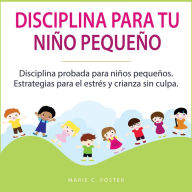 Disciplina para tu niño pequeño: Disciplina probada para niños pequeños. Estrategias para el estrés y crianza sin culpa