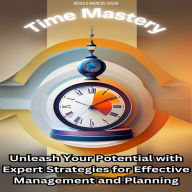 Time Mastery: Unleash Your Potential with Expert Strategies for Effective Management and Planning