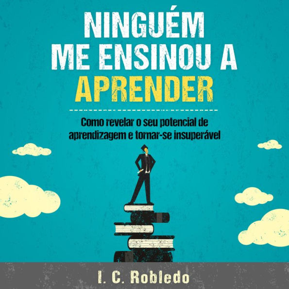 Ninguém Me Ensinou a Aprender: Como revelar o seu potencial de aprendizagem e tornar-se insuperável