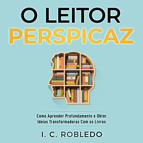 O Leitor Perspicaz: Como Aprender Profundamente e Obter Ideias Transformadoras Com os Livros