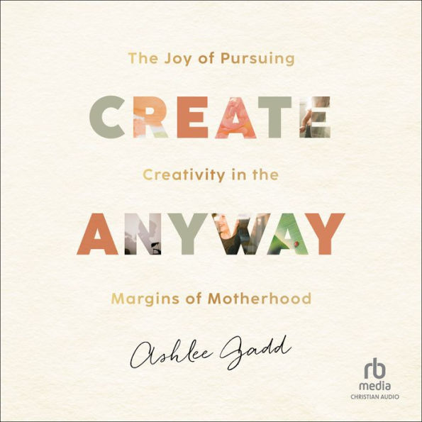 Create Anyway: The Joy of Pursuing Creativity in the Margins of Motherhood