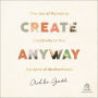 Create Anyway: The Joy of Pursuing Creativity in the Margins of Motherhood