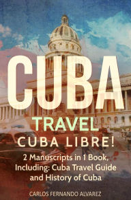 Title: Cuba Travel: Cuba Libre! 2 Manuscripts in 1 Book, Including: Cuba Travel Guide and History of Cuba, Author: Carlos Fernando Alvarez