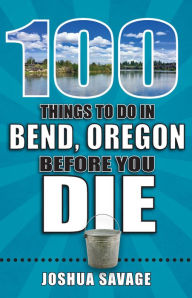 Title: 100 Things to Do in Bend, Oregon Before You Die, Author: Joshua Savage