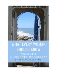 Title: What Every Woman Should Know: Volume I: A Journey of Liberty, Author: Jori Aguilar Sams
