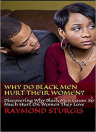 Title: Why Do Black Men Hurt Their Women?: Discovering Why Black Men Cause So Much Hurt On Women They Love, Author: Raymond Sturgis