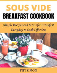 Title: Sous Vide Breakfast Cookbook: Simple Recipes and Meals for Breakfast Everyday to Cook Effortless, Author: Fifi Simon