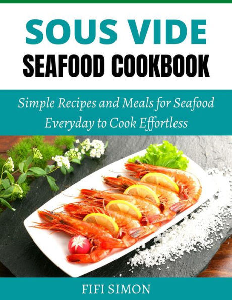 Sous Vide Seafood Cookbook: Simple Recipes and Meals for Seafood Everyday to Cook Effortless