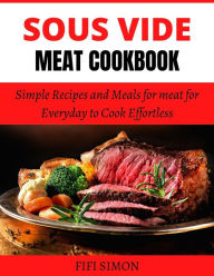Title: Sous Vide Meat Cookbook: Simple Recipes and Meals for Mt for Everyday to Cook Effortless, Author: Fifi Simon