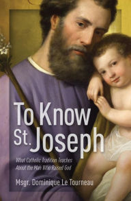 Title: To Know St. Joseph: What Catholic Tradition Teaches About the Man Who Raised God, Author: Msgr. Dominique Le Tourneau