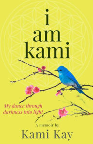 Title: i am kami: My dance through darkness into light, Author: Kami Kay
