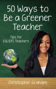 Title: Fifty Ways to Be a Greener Teacher: Tips for ESL/EFL Teachers, Author: Christopher Graham