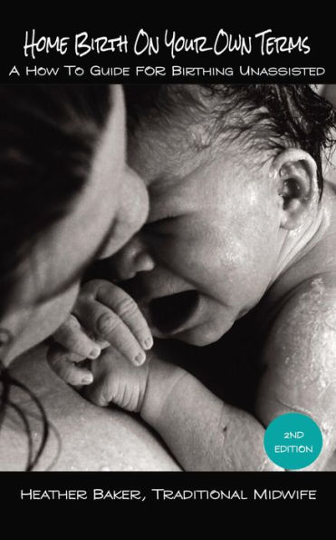 Home Birth On Your Own Terms: A How To Guide For Birthing Unassisted