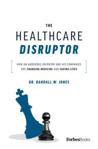 Title: The Healthcare Disruptor: How An Underdog Inventor And His Companies Are Changing Medicine And Saving Lives, Author: Dr. Randall W. Jones