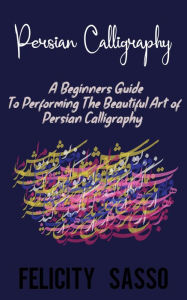Title: Persian Calligraphy: A Beginners Guide To Performing The Beautiful Art of Persian Calligraphy, Author: Amy Sasso