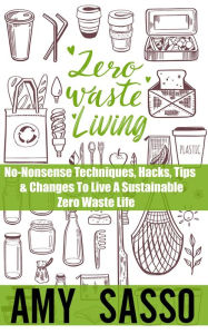 Title: Zero Waste Living: No-Nonsense Techniques, Hacks, Tips & Changes To Live A Sustainable Zero Waste Life, Author: Amy Sasso