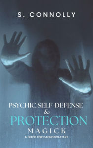 Title: Psychic Self-Defense & Protection Magick: A Guide for Daemonolaters, Author: S. Connolly