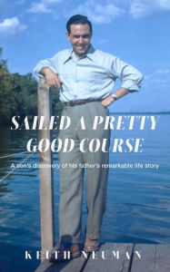 Title: Sailed a Pretty Good Course: A son's discovery of his father's remarkable life story, Author: Keith Neuman