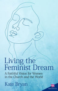 Title: Living the Feminist Dream: A Faithful Vision for Women in the Church and the World, Author: Kate Bryan