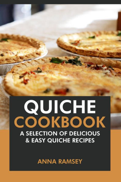 Quiche Cookbook: A Selection of Delicious & Easy Quiche Recipes