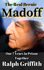 Title: The Real Bernie Madoff: Our 7 Years Together in Prison, Author: Ralph Griffith