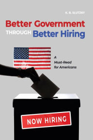 Title: Better Government through Better Hiring: A Must-Read for Americans, Author: K. B. Slutzky