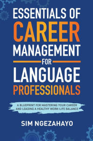 Title: Essentials of Career Management for Language Professionals: A Blueprint for Mastering your Career and Leading a Healthy Work-Life Balance, Author: Sim Ngezahayo