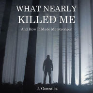 Title: What Nearly Killed Me: And How It Made Me Stronger, Author: Justin Gonzalez