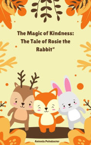 Title: The Magic of Kindness: The Tale of Rosie the Rabbit, Author: Antonia Poindexter