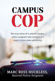 Title: CAMPUS COP: The true story of a retired campus police sergeant who worked at a major urban state university., Author: Marc Ross Huckless