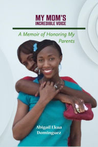 Title: My Mom's Incredible Voice: A Memoir of Honoring My Parents, Author: Abigail Dominguez