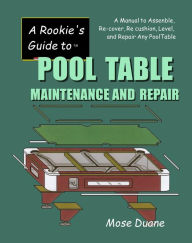 Title: A Rookie's Guide to Pool Table Maintenance and Repair: A Manual to Assemble, Re-cover, Re-cushion, Level, and Repair any Pool Table, Author: Mose Duane