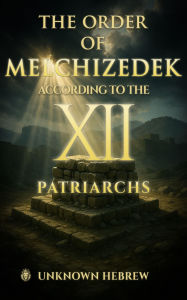Title: The Order Of Melchizedek: According To The 12 Patriarchs, Author: Unknown Hebrew