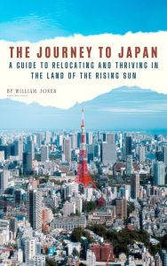 Title: The Journey to Japan: A Guide to Relocating and Thriving in the Land of the Rising Sun, Author: William Jones