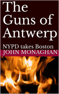 Title: The Guns of Antwerp: NYPD Takes Boston, Author: John Monaghan