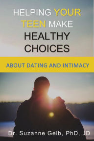 Title: Helping Your Teen Make Healthy Choices About Dating and Intimacy, Author: Dr. Suzanne Gelb PhD JD