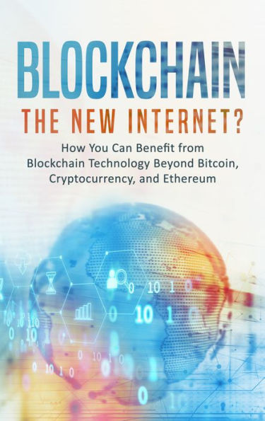 Blockchain: The New Internet? How You Can Benefit from Blockchain Technology Beyond Bitcoin, Cryptocurrency and Ethereum